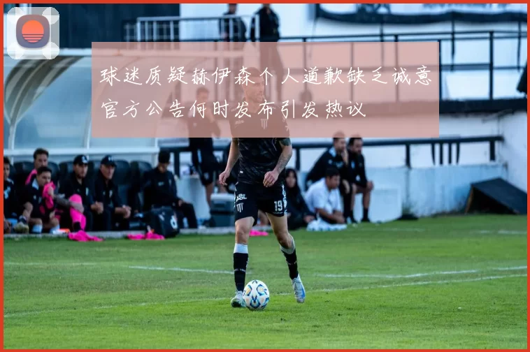 球迷质疑赫伊森个人道歉缺乏诚意官方公告何时发布引发热议