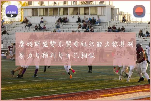 詹姆斯盛赞东契奇组织能力称其洞察力与预判与自己相似