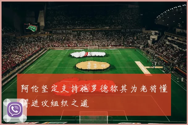 阿伦坚定支持施罗德称其为老将懂得进攻组织之道