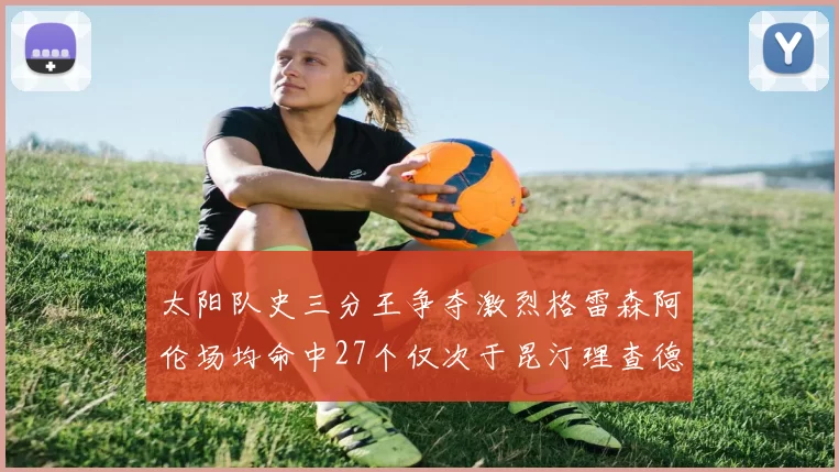 太阳队史三分王争夺激烈格雷森阿伦场均命中27个仅次于昆汀理查德森
