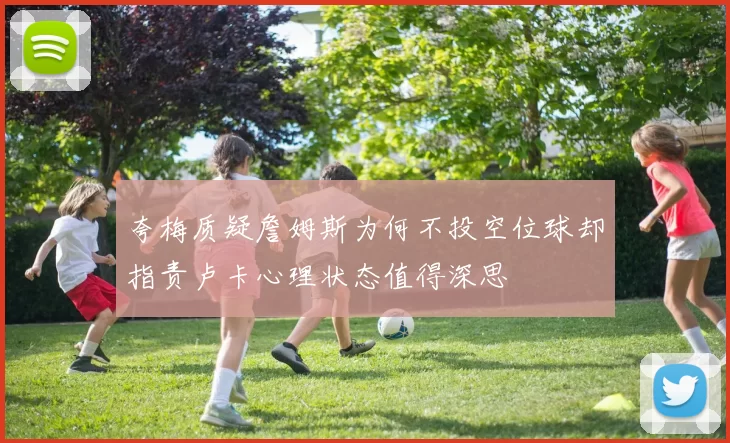 夸梅质疑詹姆斯为何不投空位球却指责卢卡心理状态值得深思