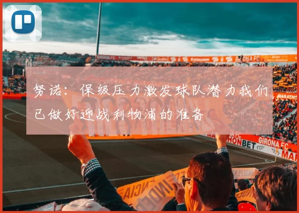 努诺：保级压力激发球队潜力我们已做好迎战利物浦的准备