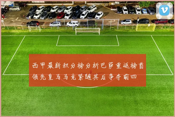 西甲最新积分榜分析巴萨重返榜首领先皇马马竞紧随其后争夺前四