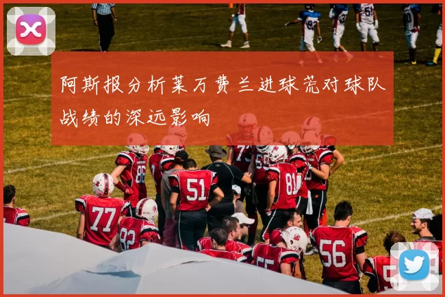 阿斯报分析莱万费兰进球荒对球队战绩的深远影响