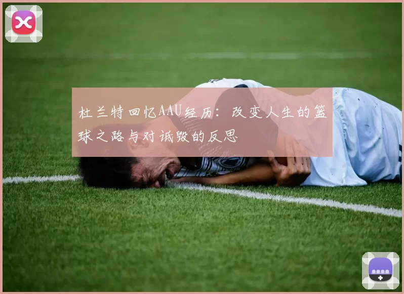 杜兰特回忆AAU经历：改变人生的篮球之路与对诋毁的反思