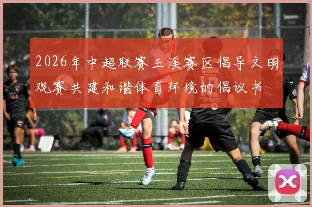 2026年中超联赛玉溪赛区倡导文明观赛共建和谐体育环境的倡议书