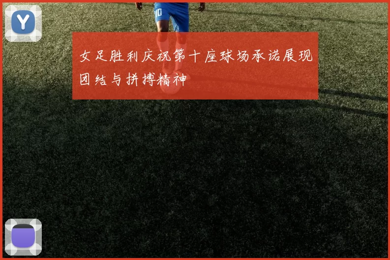 女足胜利庆祝第十座球场承诺展现团结与拼搏精神