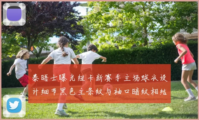 泰晤士曝光纽卡新赛季主场球衣设计细节黑色主条纹与袖口暗纹相结合