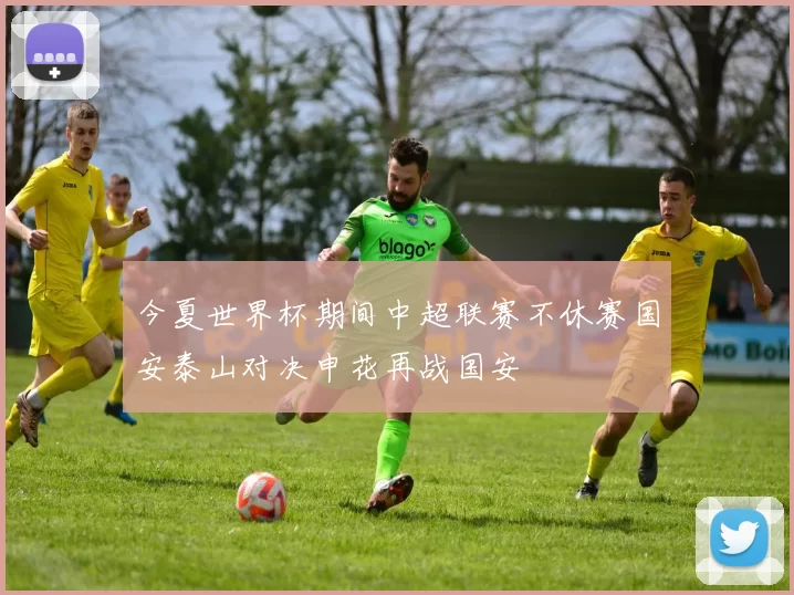 今夏世界杯期间中超联赛不休赛国安泰山对决申花再战国安