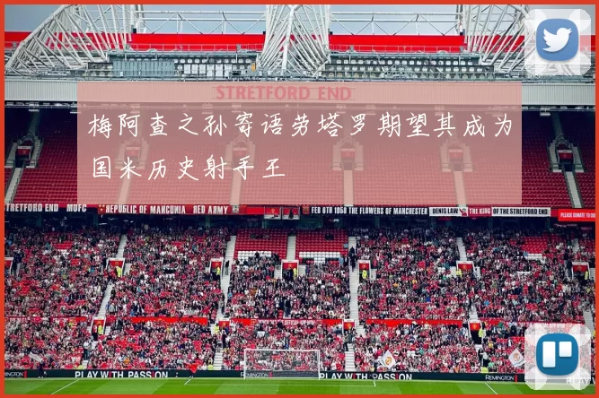 梅阿查之孙寄语劳塔罗期望其成为国米历史射手王