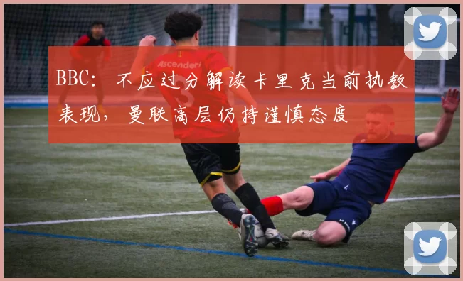 BBC：不应过分解读卡里克当前执教表现，曼联高层仍持谨慎态度