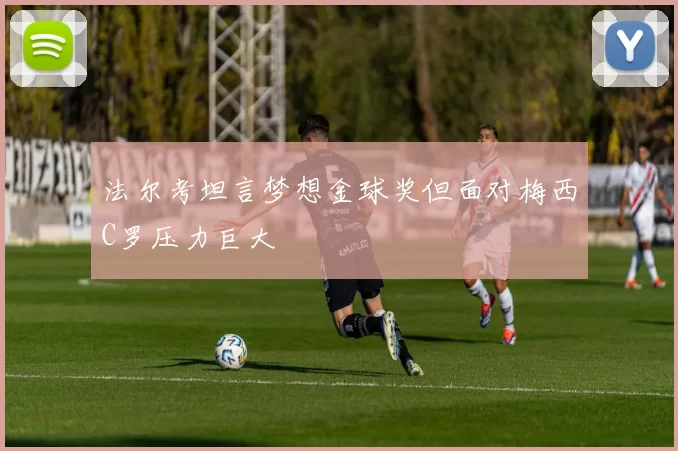 法尔考坦言梦想金球奖但面对梅西C罗压力巨大