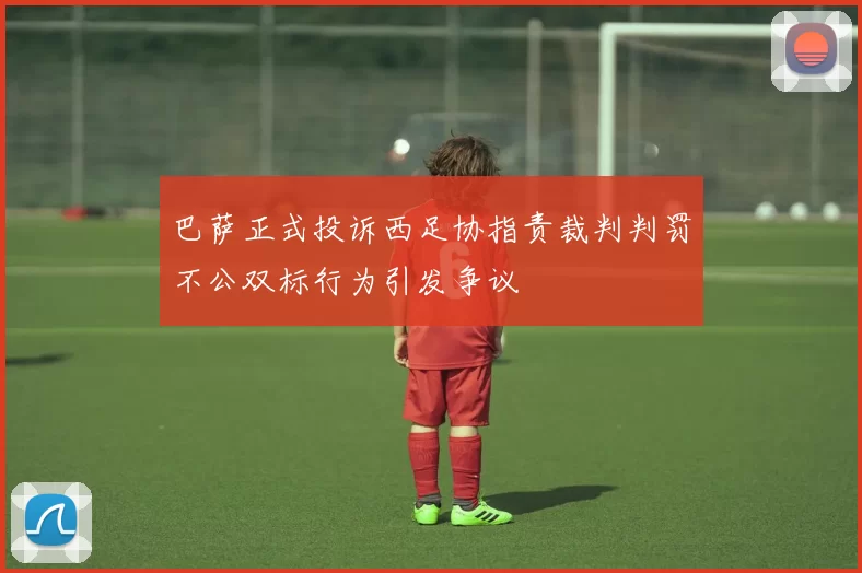 巴萨正式投诉西足协指责裁判判罚不公双标行为引发争议