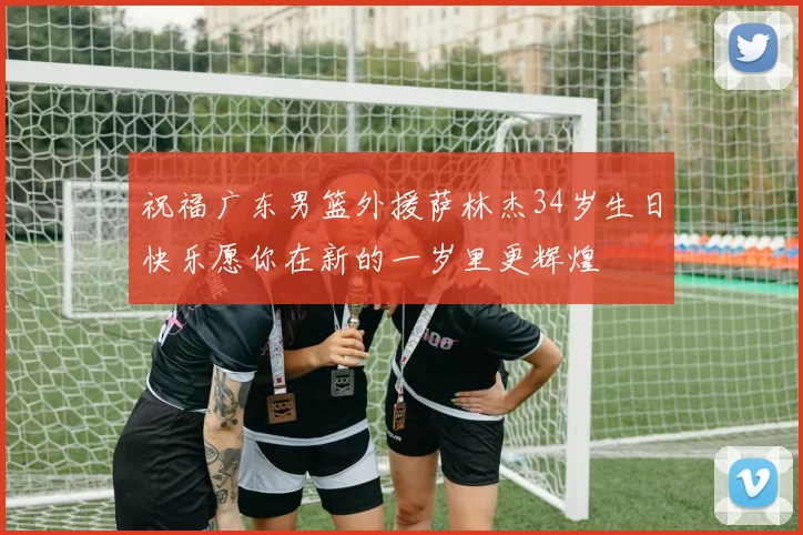 祝福广东男篮外援萨林杰34岁生日快乐愿你在新的一岁里更辉煌